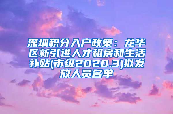 深圳积分入户政策：龙华区新引进人才租房和生活补贴(市级2020.3)拟发放人员名单