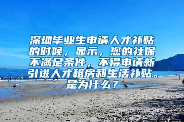 深圳毕业生申请人才补贴的时候，显示，您的社保不满足条件，不得申请新引进人才租房和生活补贴。是为什么？