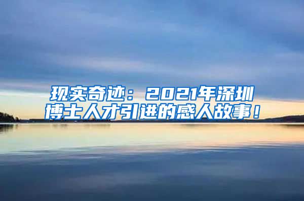 现实奇迹：2021年深圳博士人才引进的感人故事！