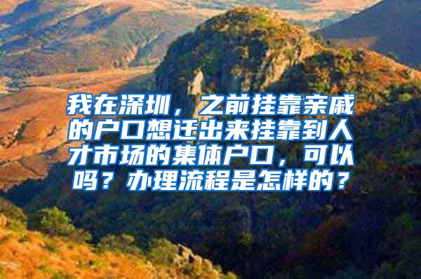 我在深圳，之前挂靠亲戚的户口想迁出来挂靠到人才市场的集体户口，可以吗？办理流程是怎样的？