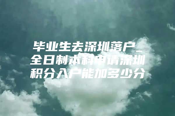 毕业生去深圳落户_全日制本科申请深圳积分入户能加多少分