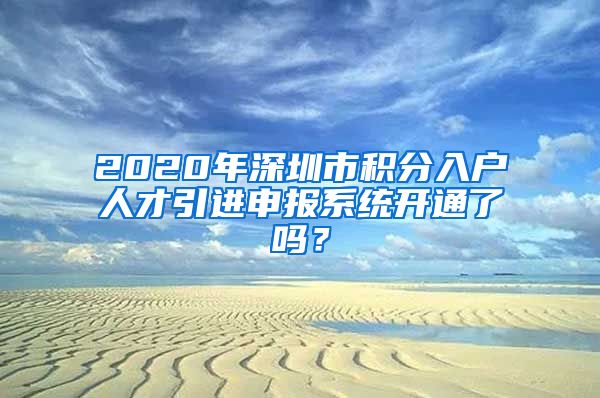 2020年深圳市积分入户人才引进申报系统开通了吗？