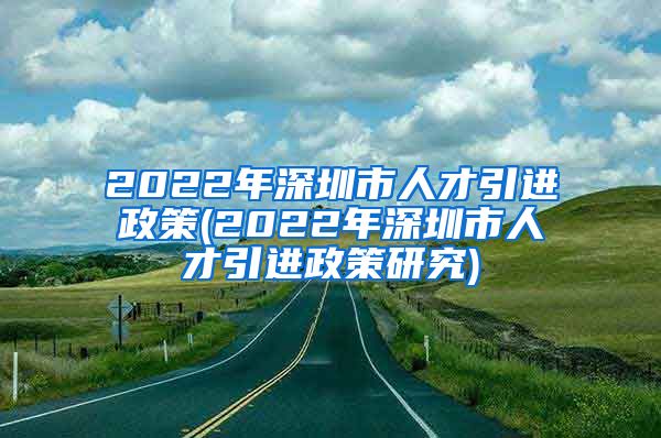 2022年深圳市人才引进政策(2022年深圳市人才引进政策研究)