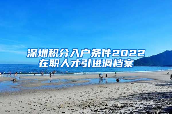 深圳积分入户条件2022在职人才引进调档案
