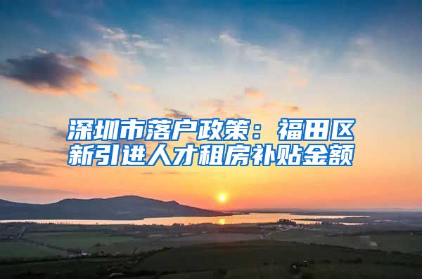 深圳市落户政策：福田区新引进人才租房补贴金额