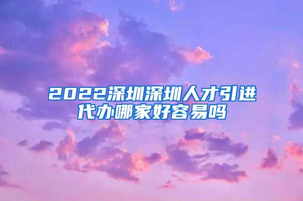 2022深圳深圳人才引进代办哪家好容易吗