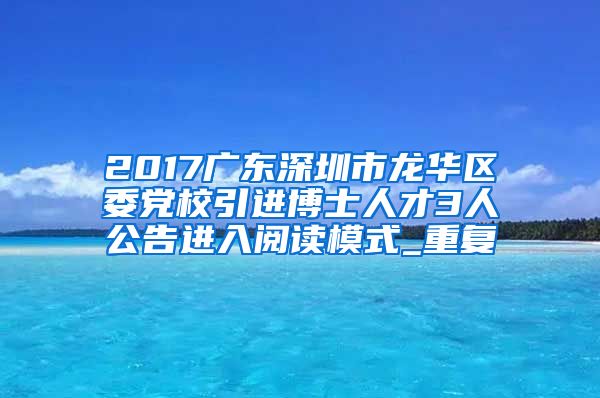 2017广东深圳市龙华区委党校引进博士人才3人公告进入阅读模式_重复