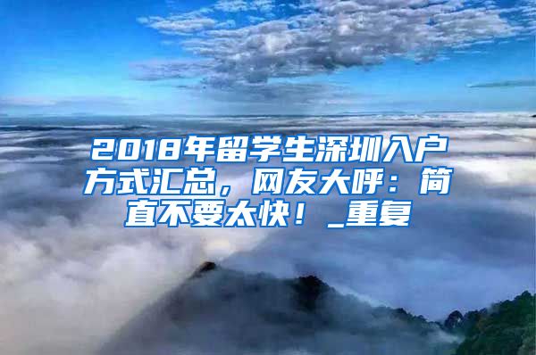 2018年留学生深圳入户方式汇总，网友大呼：简直不要太快！_重复