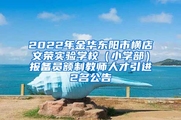 2022年金华东阳市横店文荣实验学校（小学部）报备员额制教师人才引进2名公告