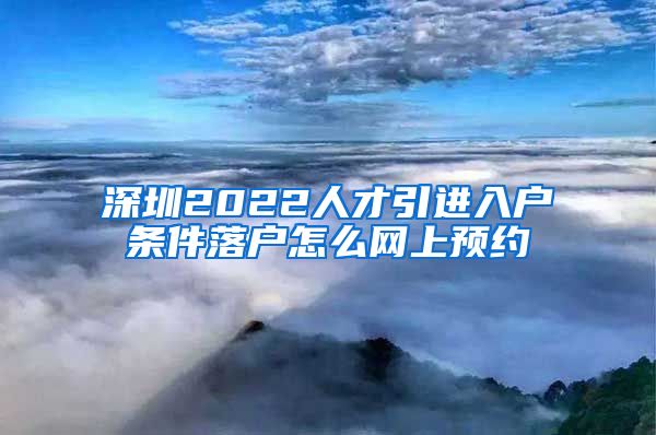深圳2022人才引进入户条件落户怎么网上预约