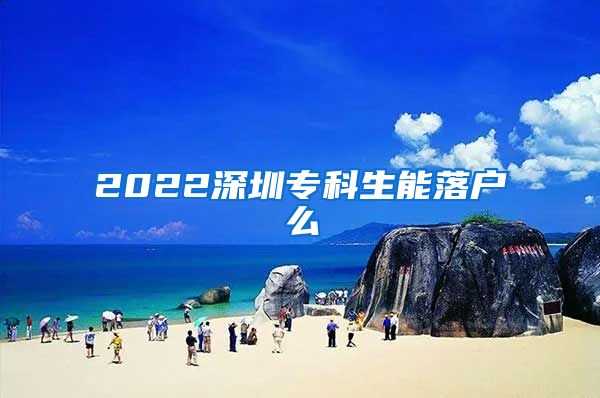 2022深圳专科生能落户么