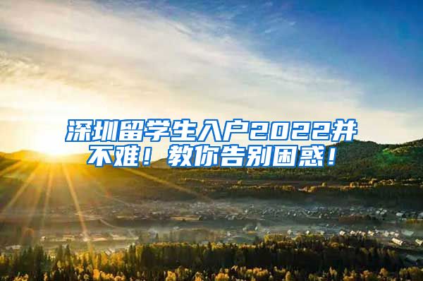 深圳留学生入户2022并不难！教你告别困惑！