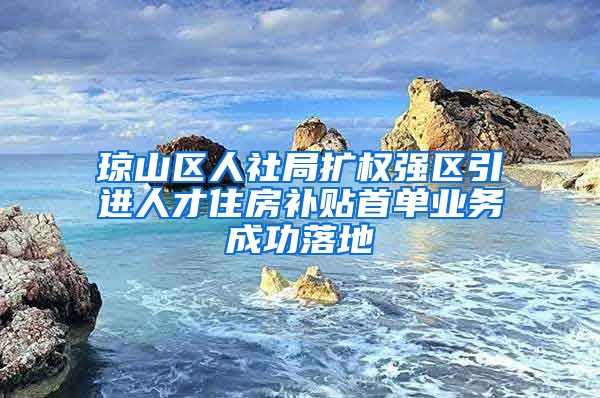 琼山区人社局扩权强区引进人才住房补贴首单业务成功落地