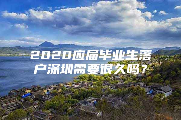 2020应届毕业生落户深圳需要很久吗？