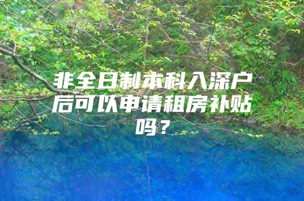 非全日制本科入深户后可以申请租房补贴吗？