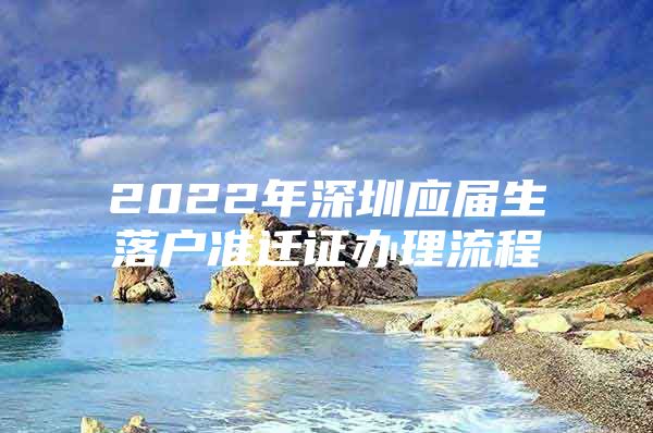 2022年深圳应届生落户准迁证办理流程