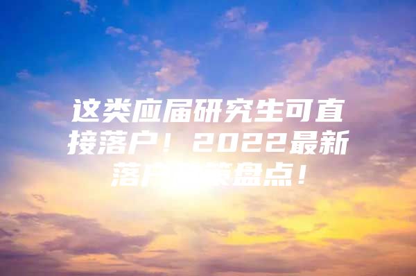 这类应届研究生可直接落户！2022最新落户政策盘点！