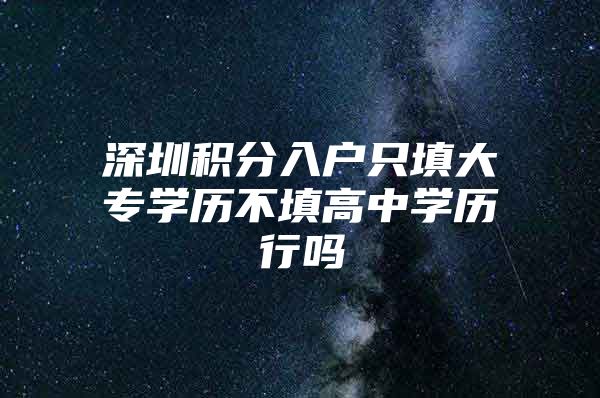 深圳积分入户只填大专学历不填高中学历行吗