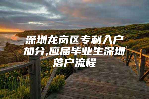 深圳龙岗区专利入户加分,应届毕业生深圳落户流程