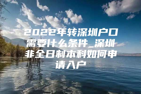 2022年转深圳户口需要什么条件_深圳非全日制本科如何申请入户