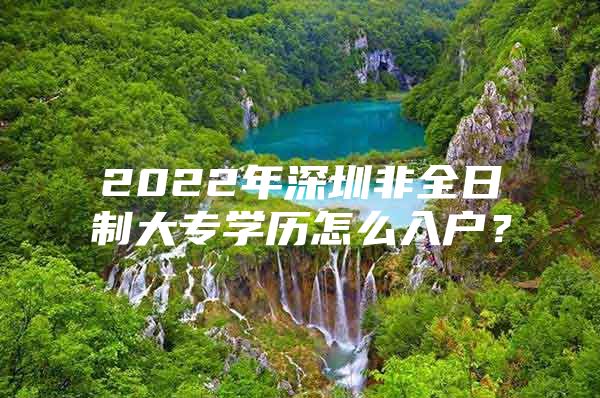 2022年深圳非全日制大专学历怎么入户？