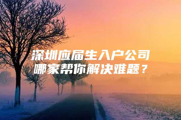 深圳应届生入户公司哪家帮你解决难题？
