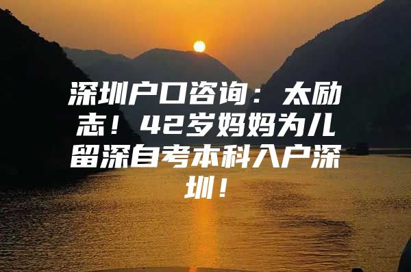 深圳户口咨询：太励志！42岁妈妈为儿留深自考本科入户深圳！