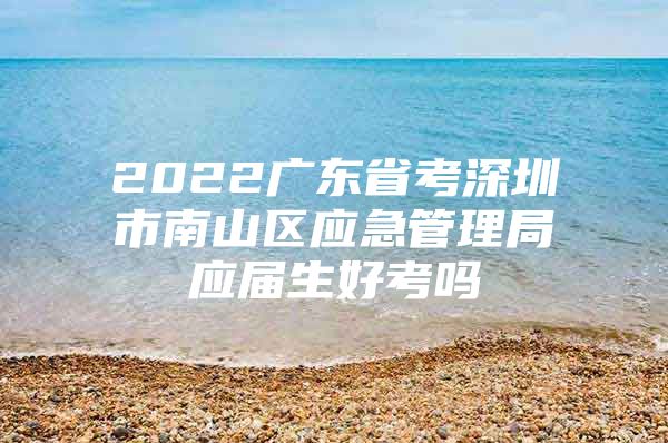 2022广东省考深圳市南山区应急管理局应届生好考吗