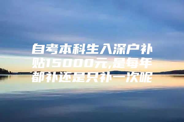 自考本科生入深户补贴15000元,是每年都补还是只补一次呢