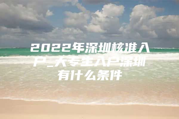 2022年深圳核准入户_大专生入户深圳有什么条件