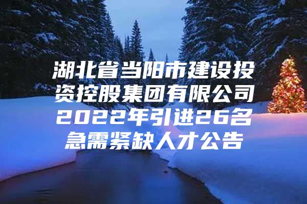 湖北省当阳市建设投资控股集团有限公司2022年引进26名急需紧缺人才公告