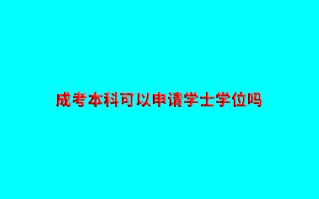 成考本科可以申请学士学位吗？申请条件及其用处有哪些