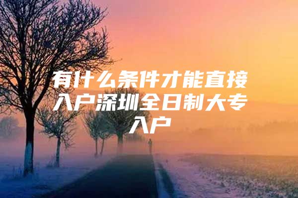 有什么条件才能直接入户深圳全日制大专入户