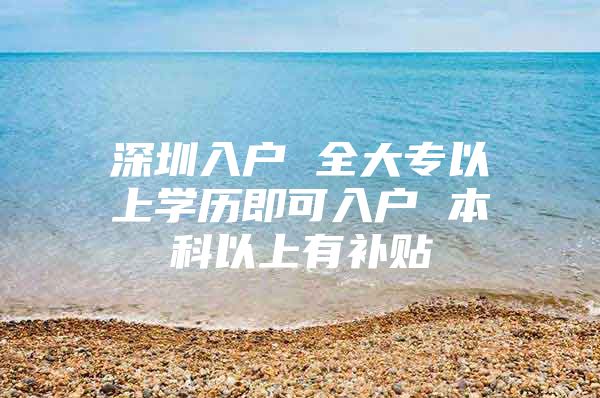 深圳入户 全大专以上学历即可入户 本科以上有补贴