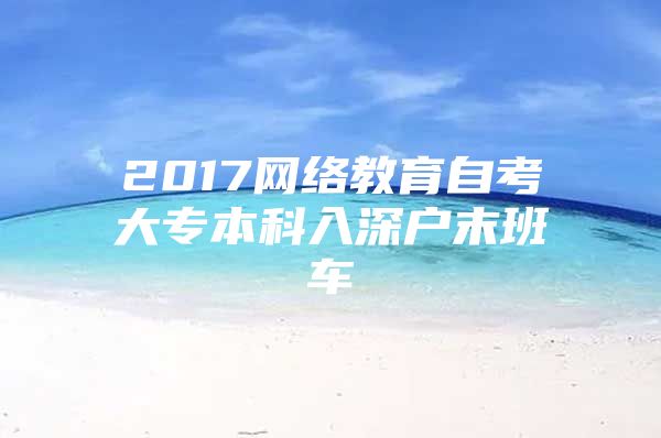 2017网络教育自考大专本科入深户末班车