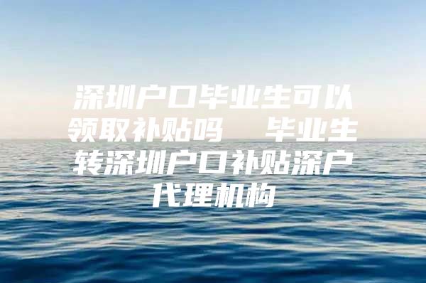 深圳户口毕业生可以领取补贴吗  毕业生转深圳户口补贴深户代理机构