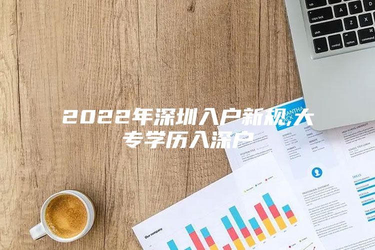 2022年深圳入户新规,大专学历入深户