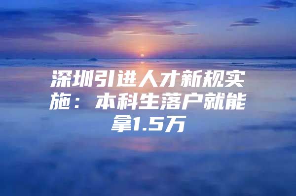 深圳引进人才新规实施：本科生落户就能拿1.5万