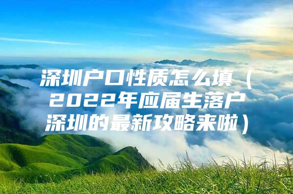 深圳户口性质怎么填（2022年应届生落户深圳的最新攻略来啦）