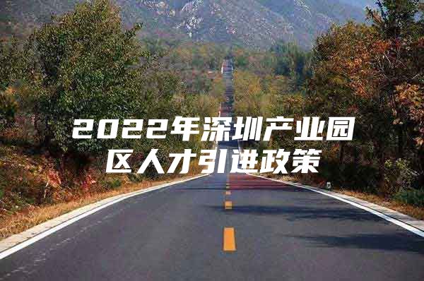2022年深圳产业园区人才引进政策