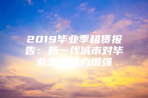 2019毕业季租赁报告：新一线城市对毕业生吸引力增强