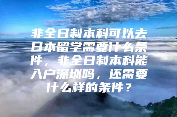 非全日制本科可以去日本留学需要什么条件，非全日制本科能入户深圳吗，还需要什么样的条件？