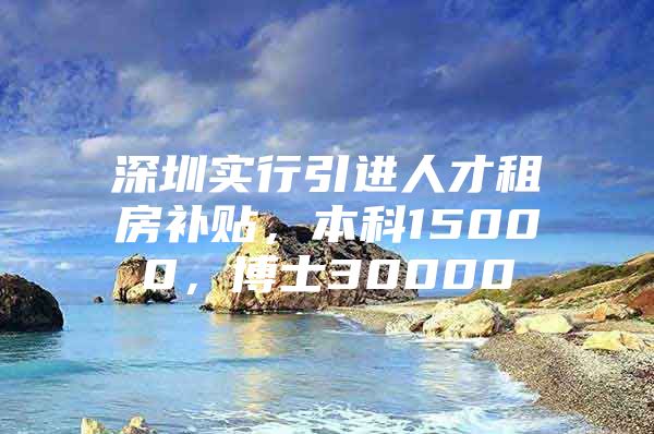 深圳实行引进人才租房补贴，本科15000，博士30000