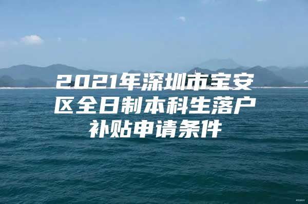 2021年深圳市宝安区全日制本科生落户补贴申请条件