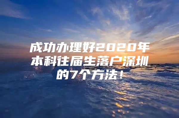 成功办理好2020年本科往届生落户深圳的7个方法！