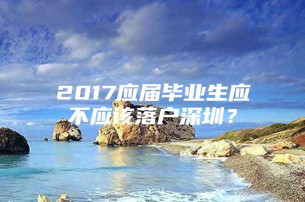 2017应届毕业生应不应该落户深圳？