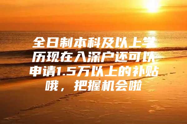 全日制本科及以上学历现在入深户还可以申请1.5万以上的补贴哦，把握机会啦